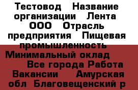 Тестовод › Название организации ­ Лента, ООО › Отрасль предприятия ­ Пищевая промышленность › Минимальный оклад ­ 27 889 - Все города Работа » Вакансии   . Амурская обл.,Благовещенский р-н